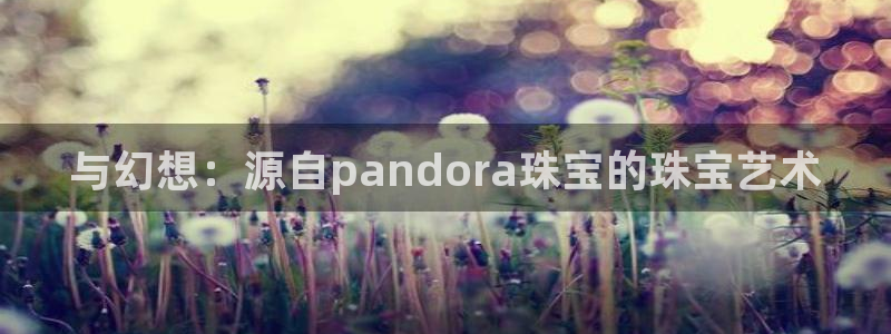 新宝5的网址：与幻想：源自pandora珠宝的珠宝艺术