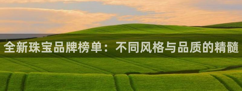 新宝5娱乐主管：全新珠宝品牌榜单：不同风格与品质的精髓