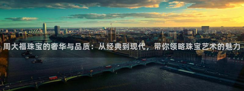 新宝5链接：周大福珠宝的奢华与品质：从经典到现代，带你领略珠宝艺术的魅力