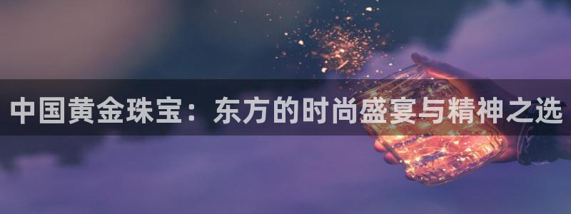新宝5娱乐然：中国黄金珠宝：东方的时尚盛宴与精神之选
