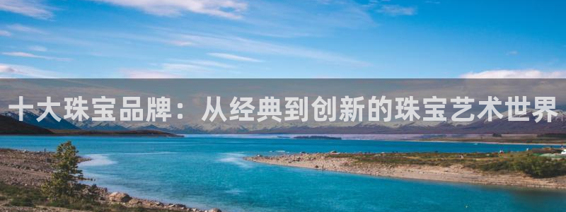 新宝5账号注册：十大珠宝品牌：从经典到创新的珠宝艺术世界