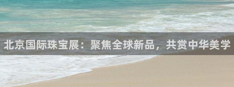新宝5客户端登录：北京国际珠宝展：聚焦全球新品，共赏中华美学