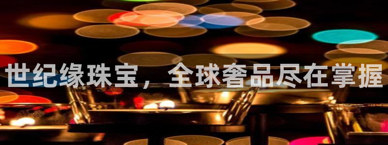 新宝5什么时候上市：世纪缘珠宝，全球奢品尽在掌握