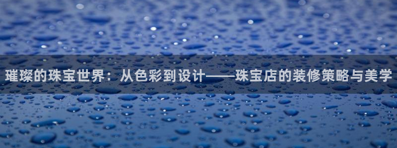 新宝5链接：璀璨的珠宝世界：从色彩到设计——珠宝店的装修策略与美学