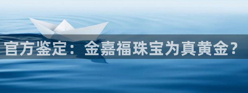 新宝5手机平台登陆：官方鉴定：金嘉福珠宝为真黄金？