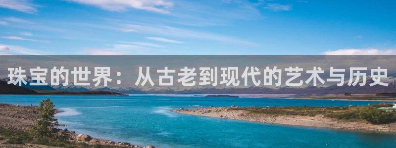 新宝5秒开：珠宝的世界：从古老到现代的艺术与历史