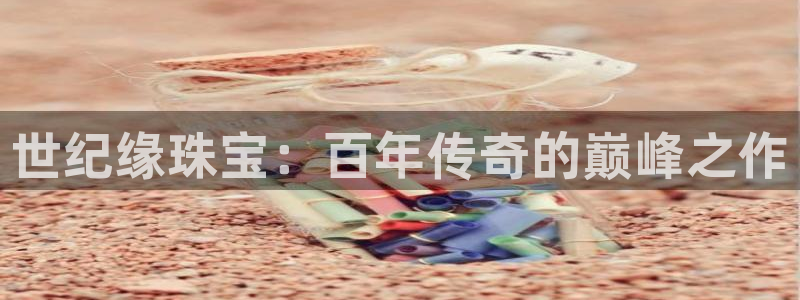 新宝5注册流程：世纪缘珠宝：百年传奇的巅峰之作