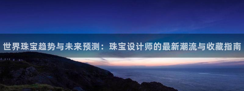 新宝5入口：世界珠宝趋势与未来预测：珠宝设计师的最新潮流与收藏指南