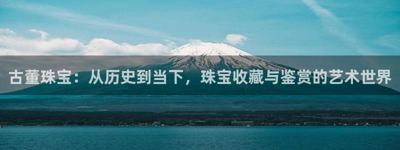 新宝5如何注册登录：古董珠宝：从历史到当下，珠宝收藏与鉴赏的艺术世界
