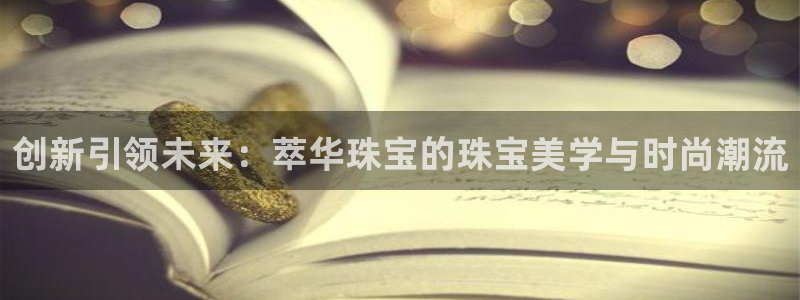 新宝5的网址：创新引领未来：萃华珠宝的珠宝美学与时尚潮流