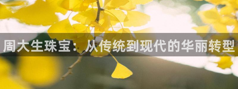 新宝5娱乐家：周大生珠宝：从传统到现代的华丽转型