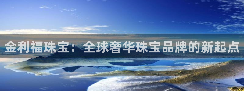 新宝5主管：金利福珠宝：全球奢华珠宝品牌的新起点