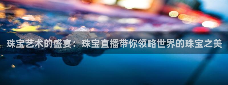 新宝cR一5：珠宝艺术的盛宴：珠宝直播带你领略世界的珠宝之美