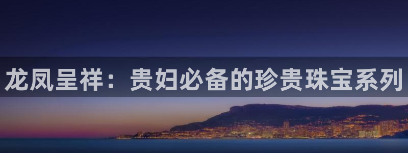 新宝5黑彩：龙凤呈祥：贵妇必备的珍贵珠宝系列